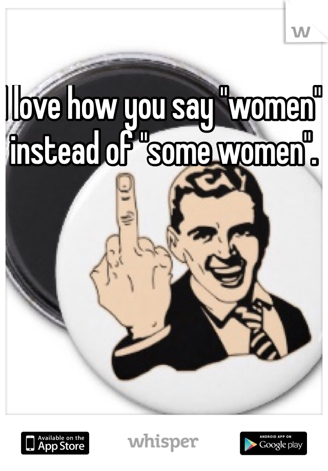 I love how you say "women" instead of "some women".