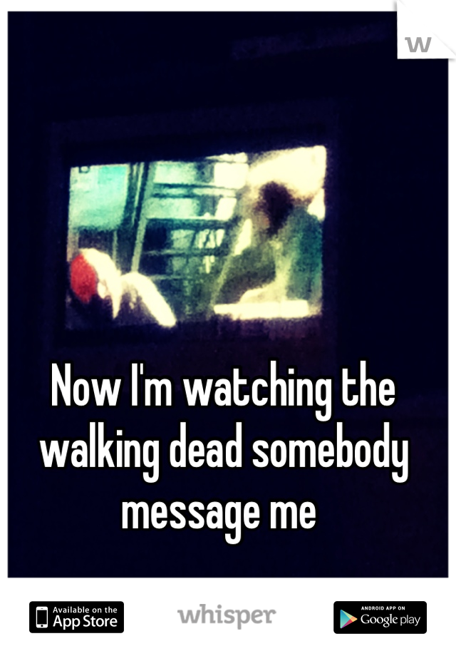 Now I'm watching the walking dead somebody message me 