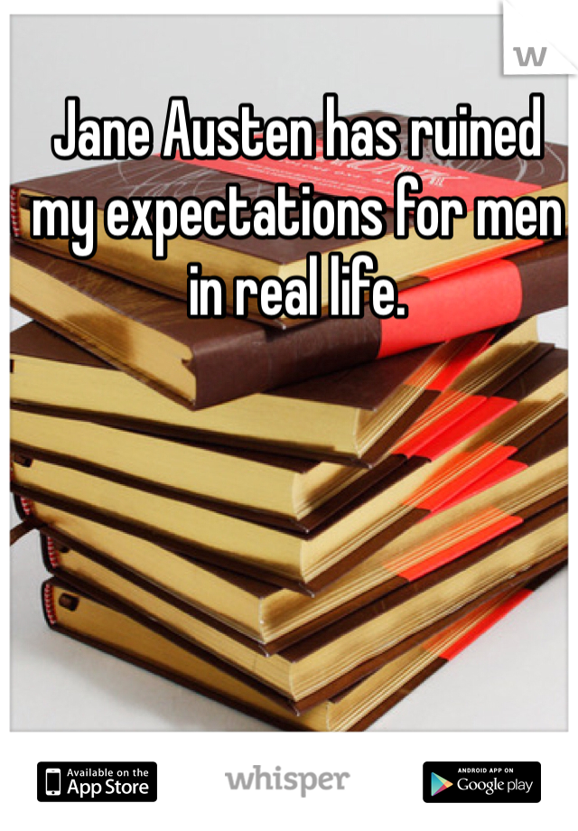 Jane Austen has ruined my expectations for men in real life. 