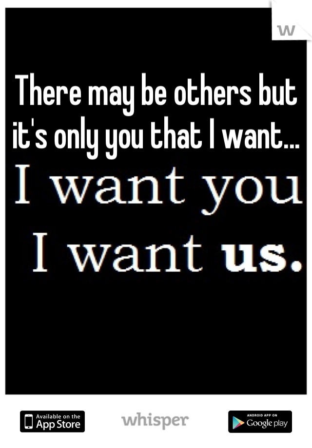 There may be others but it's only you that I want...