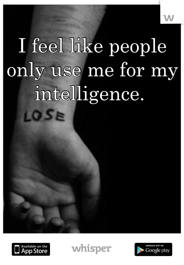 I feel like people only use me for my intelligence. 