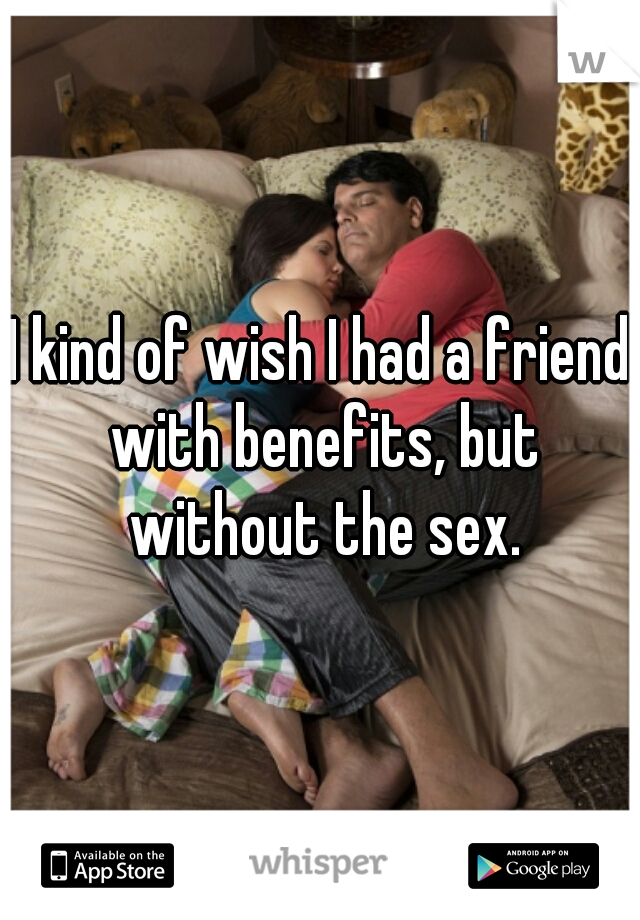 I kind of wish I had a friend with benefits, but without the sex.
