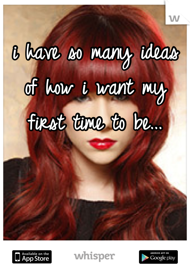 i have so many ideas of how i want my first time to be...