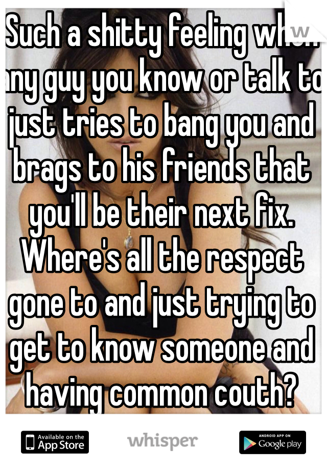 Such a shitty feeling when any guy you know or talk to just tries to bang you and brags to his friends that you'll be their next fix. Where's all the respect gone to and just trying to get to know someone and having common couth? 
