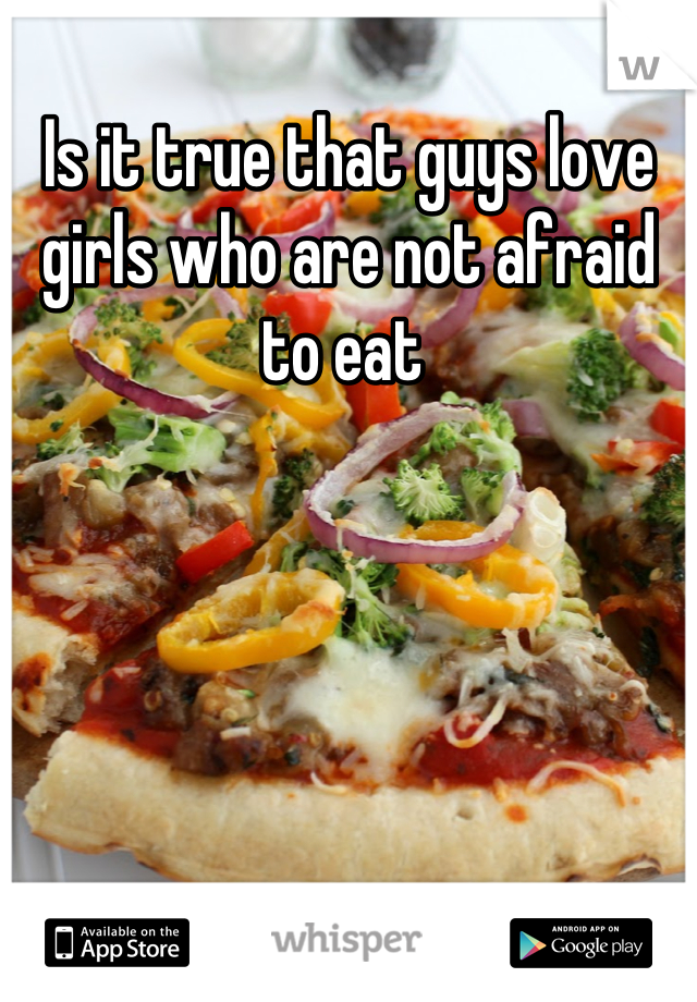 Is it true that guys love girls who are not afraid to eat 