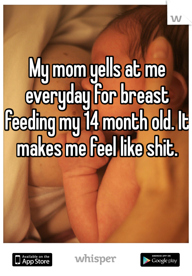 My mom yells at me everyday for breast feeding my 14 month old. It makes me feel like shit.