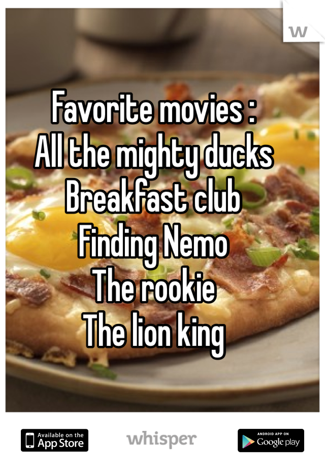 Favorite movies :
All the mighty ducks 
Breakfast club 
Finding Nemo 
The rookie 
The lion king