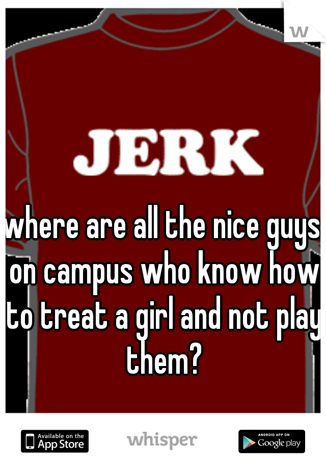 where are all the nice guys on campus who know how to treat a girl and not play them?