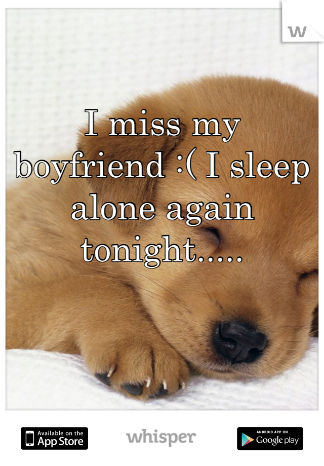 I miss my boyfriend :( I sleep alone again tonight.....
