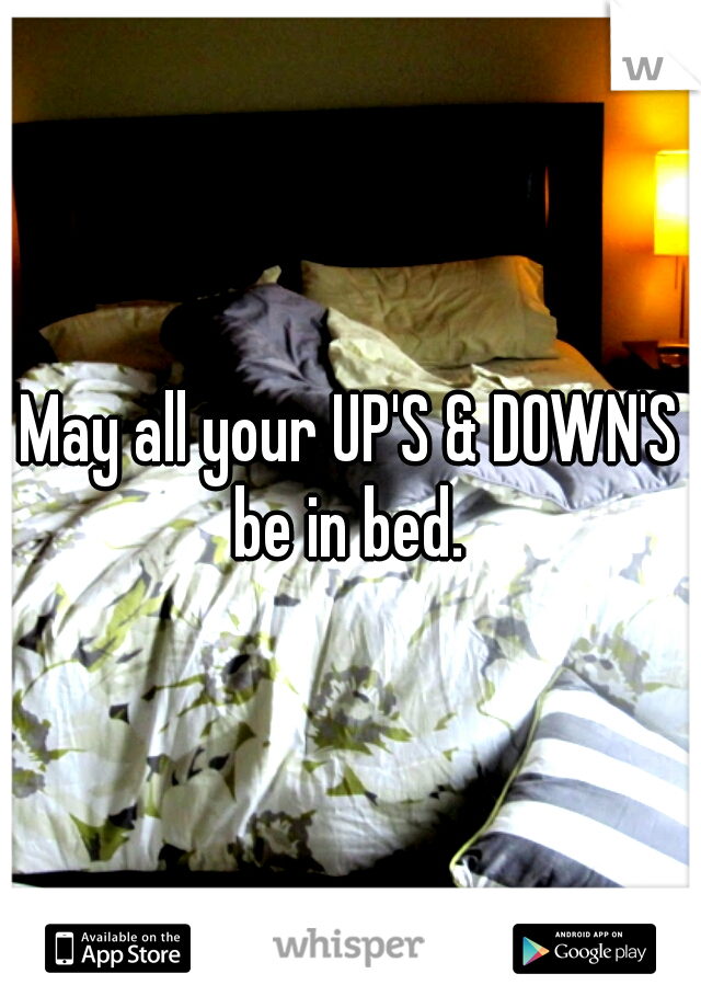 May all your UP'S & DOWN'S be in bed. 