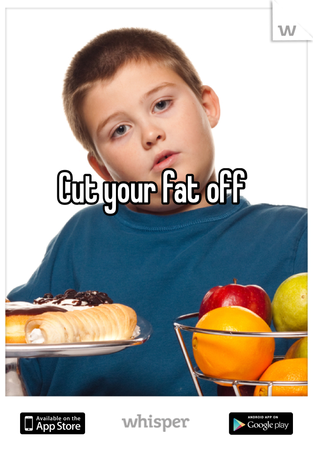 Cut your fat off
