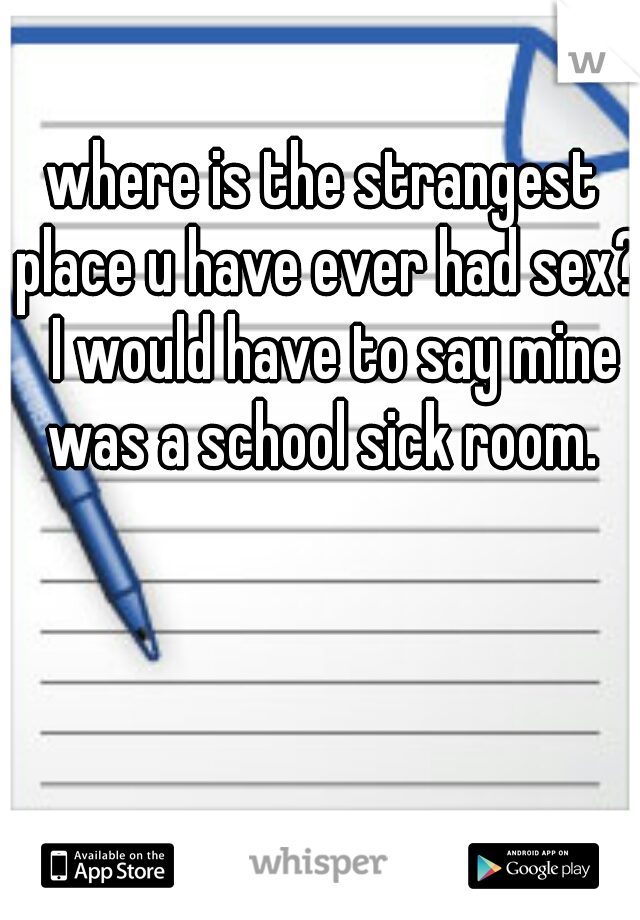 where is the strangest place u have ever had sex?  I would have to say mine was a school sick room. 