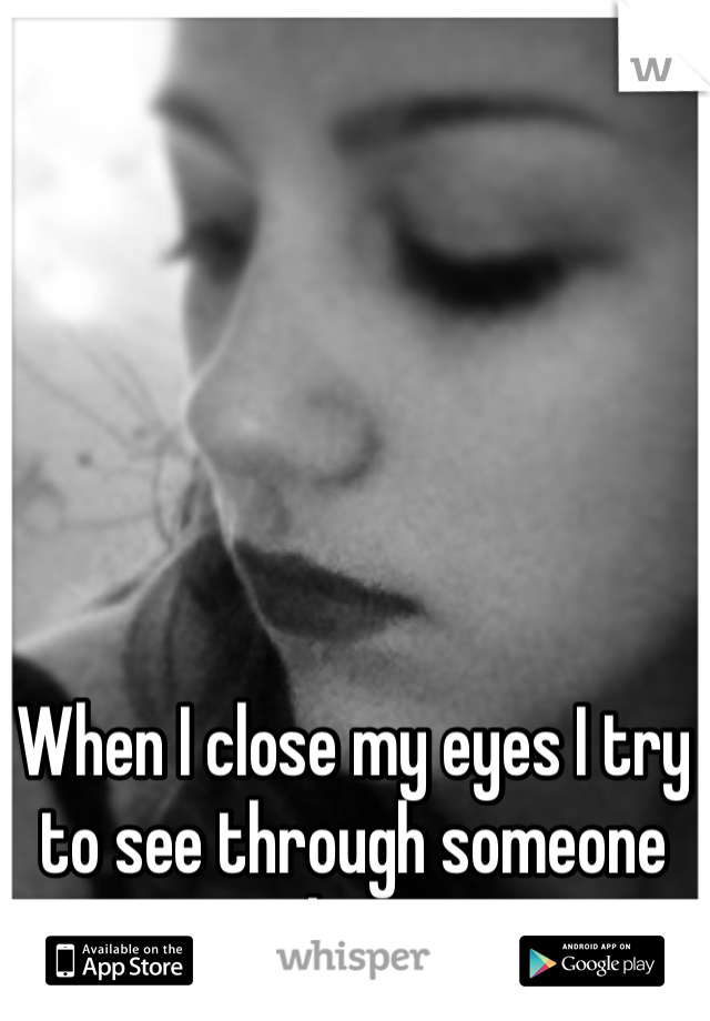 When I close my eyes I try to see through someone else's. 