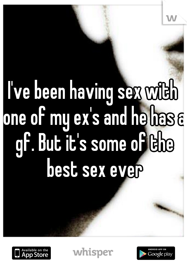 I've been having sex with one of my ex's and he has a gf. But it's some of the best sex ever