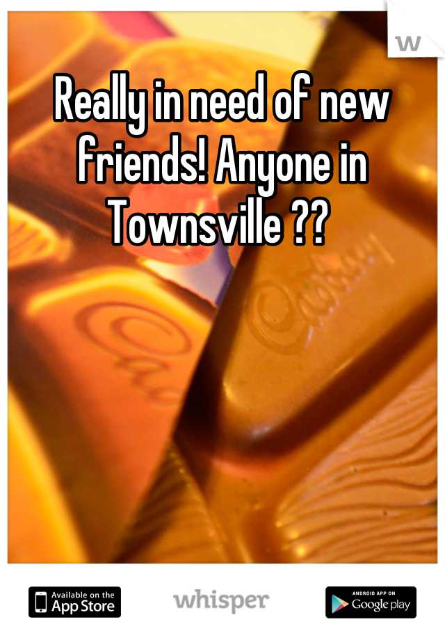 Really in need of new friends! Anyone in Townsville ?? 