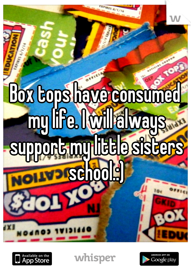 Box tops have consumed my life. I will always support my little sisters school.:)
