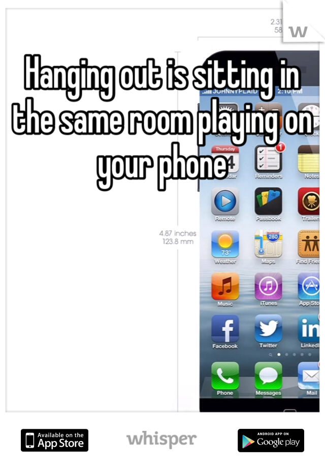 Hanging out is sitting in the same room playing on your phone 
