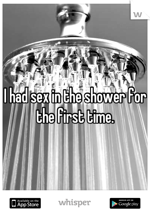 I had sex in the shower for the first time.