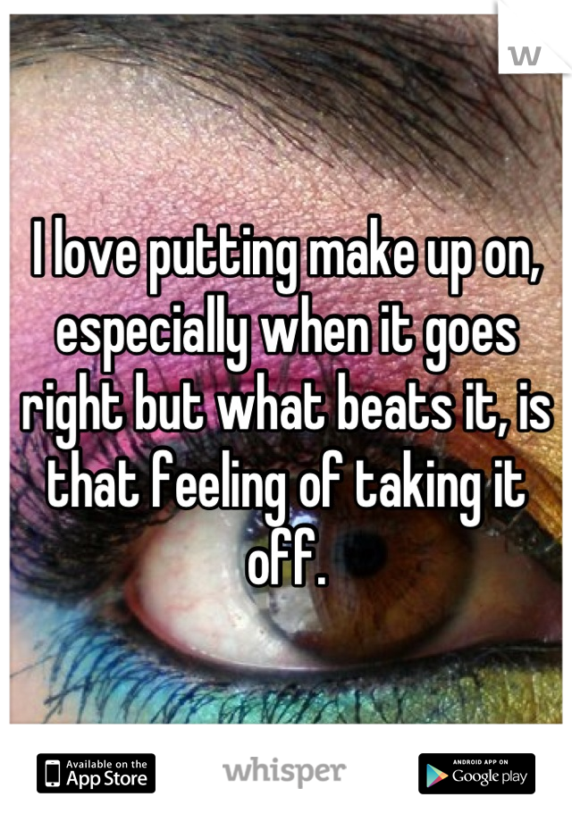 I love putting make up on, especially when it goes right but what beats it, is that feeling of taking it off.