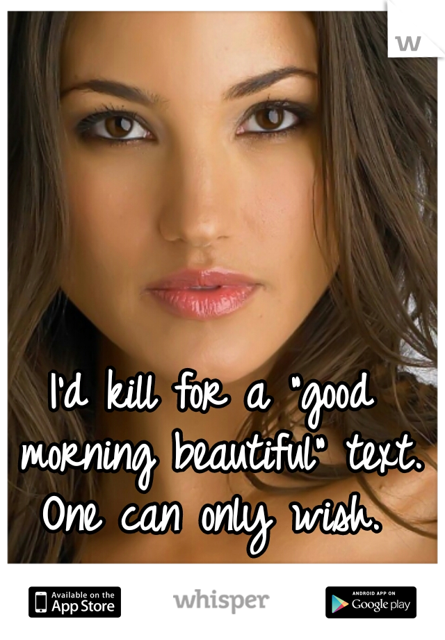 I'd kill for a "good morning beautiful" text. One can only wish. 