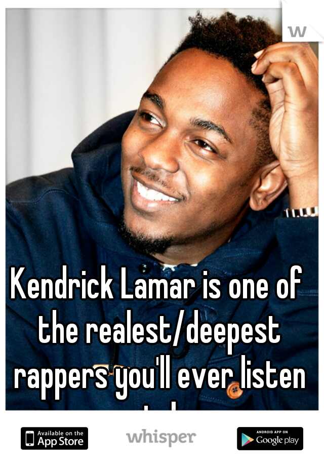 Kendrick Lamar is one of the realest/deepest rappers you'll ever listen to!