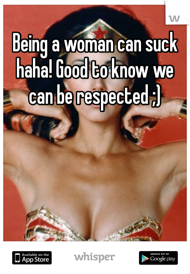 Being a woman can suck haha! Good to know we can be respected ;)