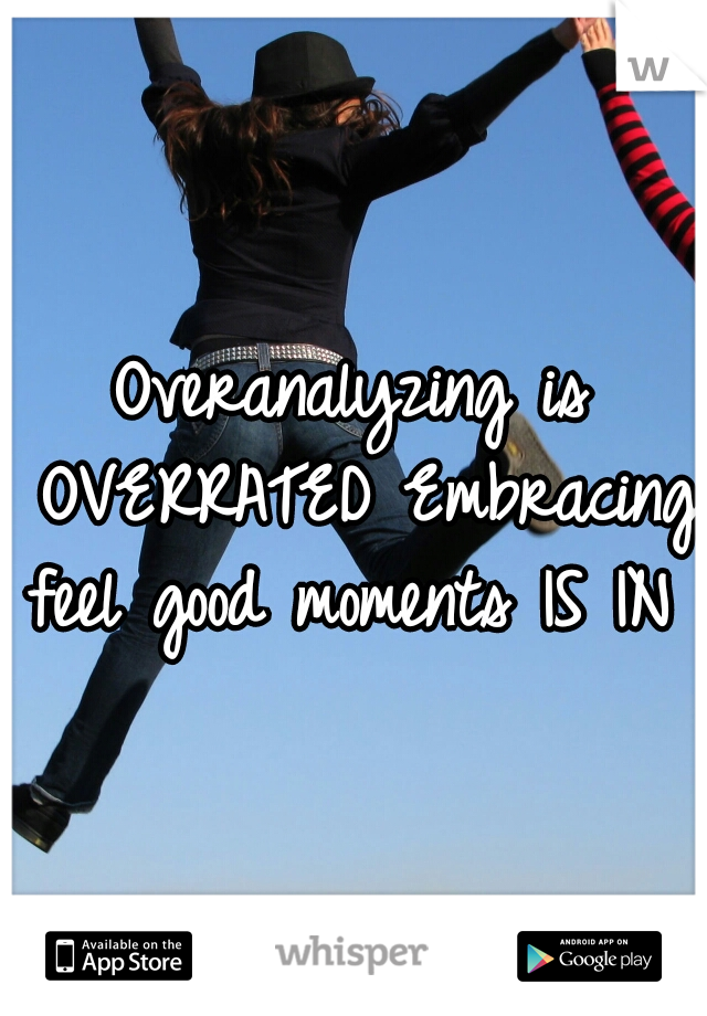 Overanalyzing is OVERRATED
Embracing feel good moments IS IN 