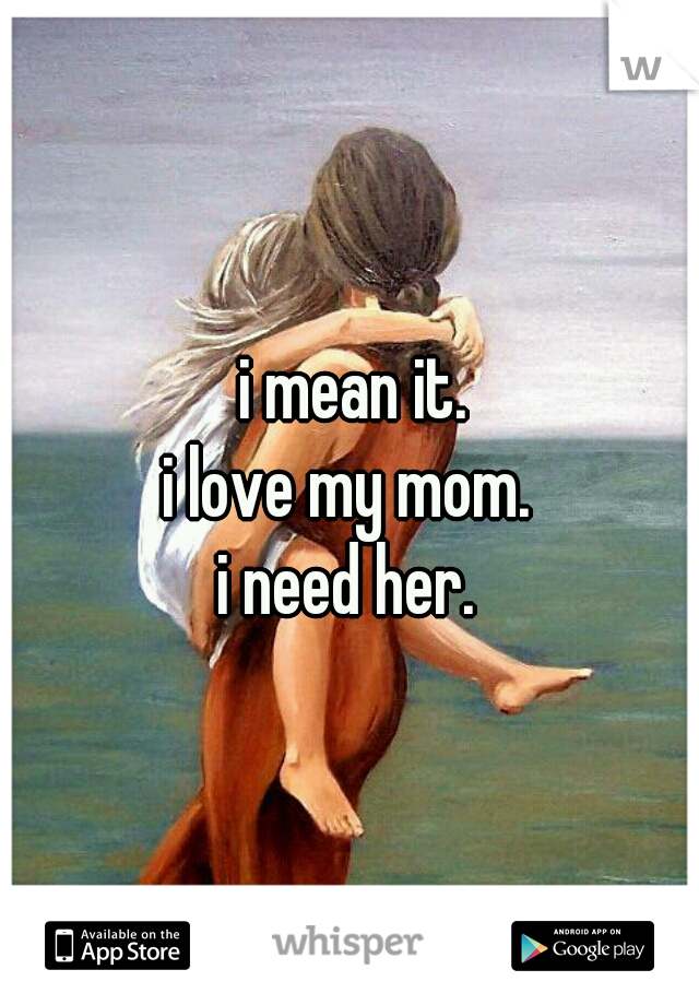  i mean it.
 i love my mom. 
i need her.