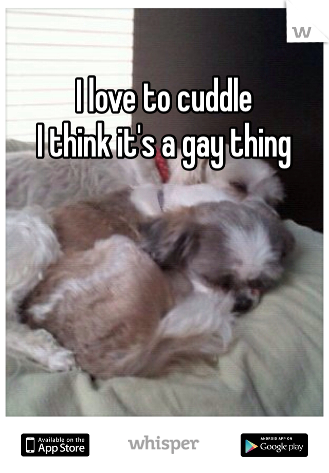 I love to cuddle 
I think it's a gay thing