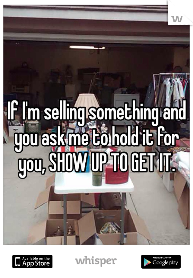 If I'm selling something and you ask me to hold it for you, SHOW UP TO GET IT. 