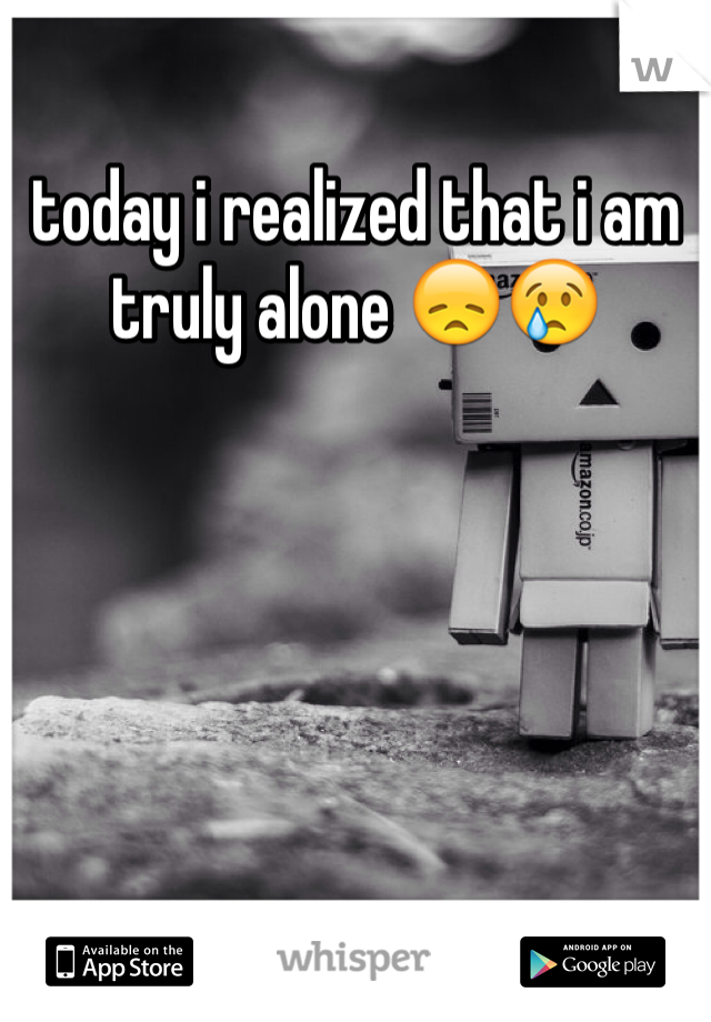 today i realized that i am truly alone 😞😢