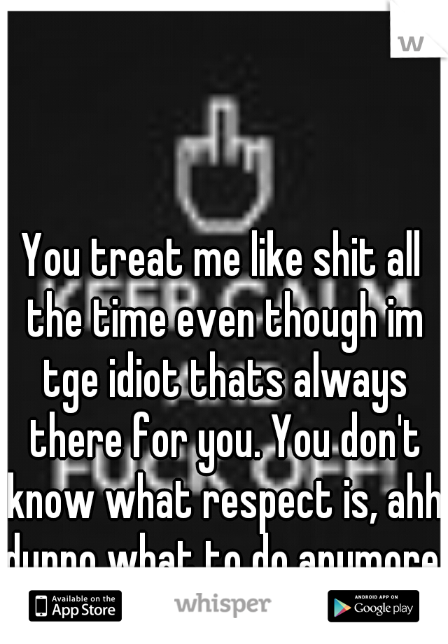 You treat me like shit all the time even though im tge idiot thats always there for you. You don't know what respect is, ahh dunno what to do anymore. 