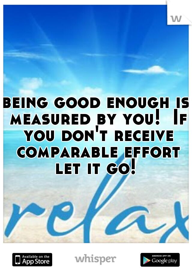 being good enough is measured by you!  If you don't receive comparable effort let it go! 