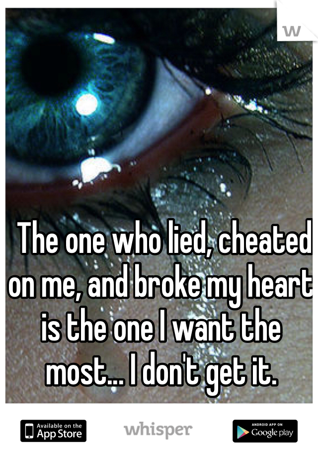  The one who lied, cheated on me, and broke my heart is the one I want the most... I don't get it. 