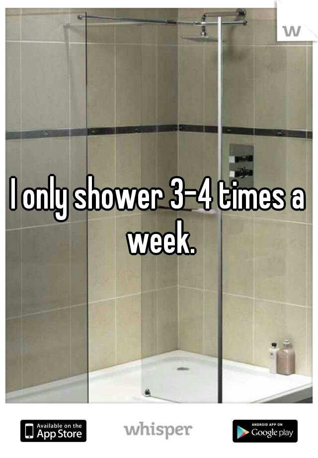 I only shower 3-4 times a week.