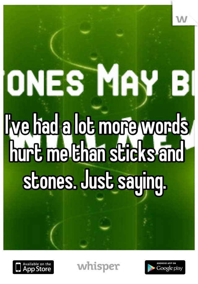 I've had a lot more words hurt me than sticks and stones. Just saying. 