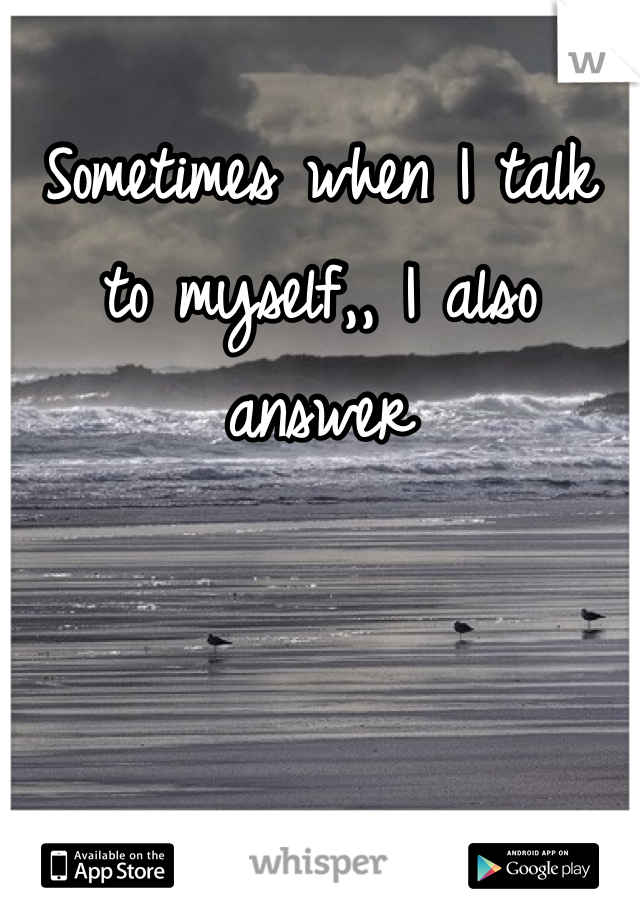 
Sometimes when I talk to myself,, I also answer 
