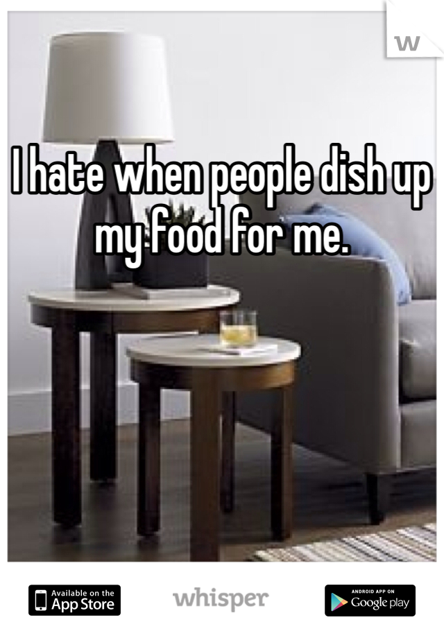 I hate when people dish up my food for me.
