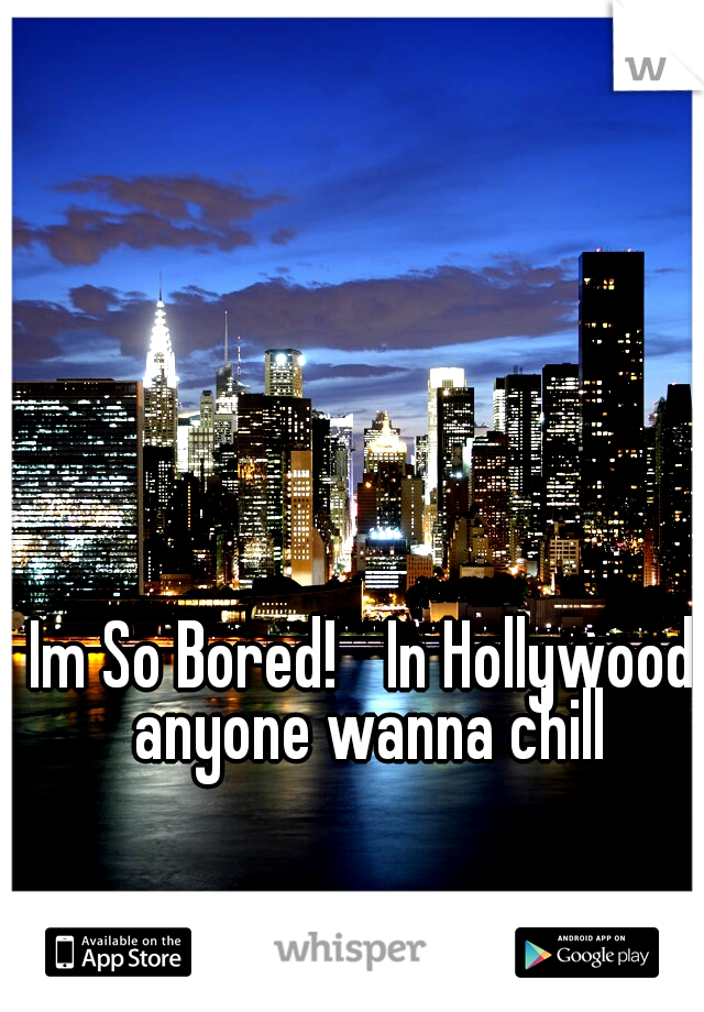 Im So Bored! 
In Hollywood anyone wanna chill