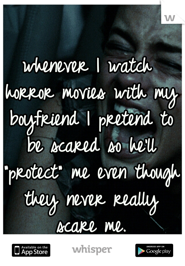 whenever I watch horror movies with my boyfriend I pretend to be scared so he'll "protect" me even though they never really scare me.