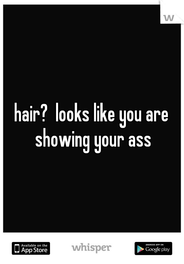 hair?  looks like you are showing your ass