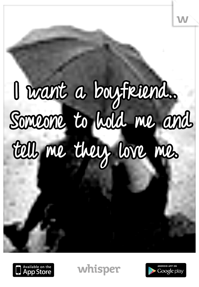 I want a boyfriend.. Someone to hold me and tell me they love me. 