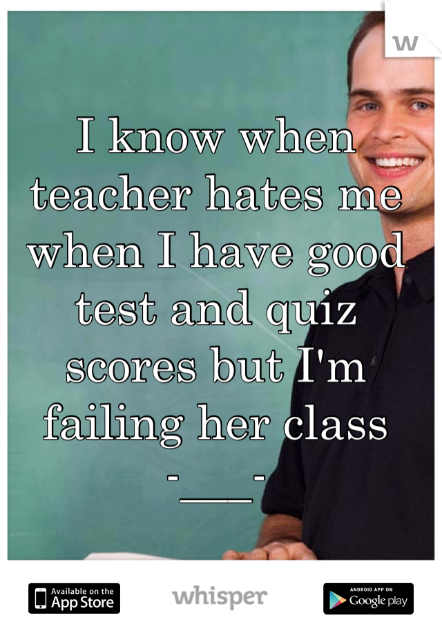 I know when teacher hates me when I have good test and quiz scores but I'm failing her class 
-___-