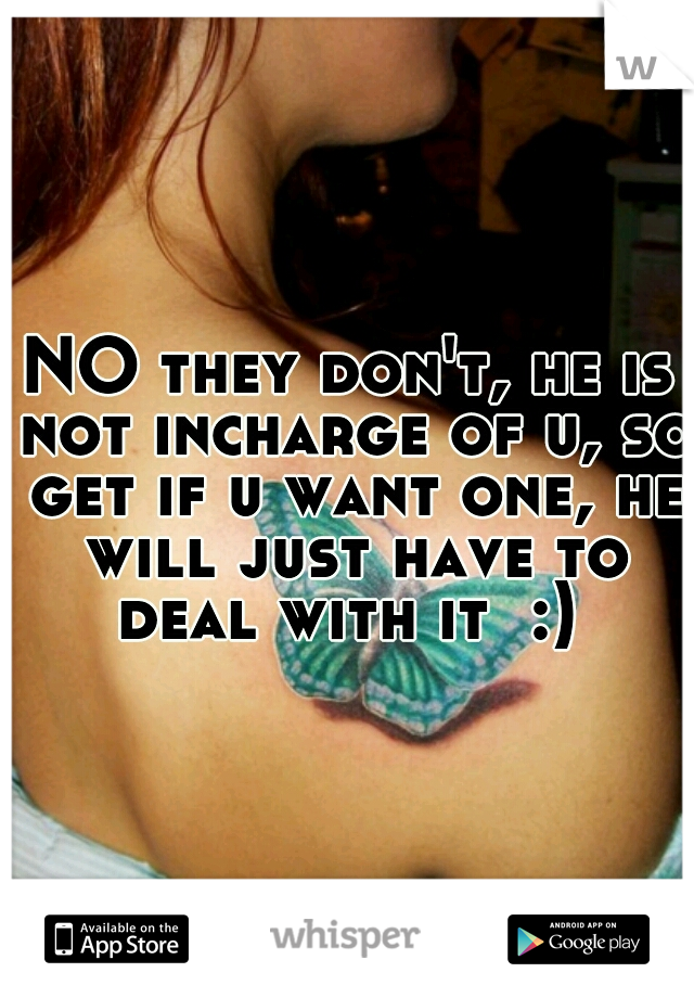 NO they don't, he is not incharge of u, so get if u want one, he will just have to deal with it  :) 