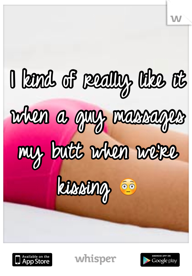 I kind of really like it when a guy massages my butt when we're kissing 😳