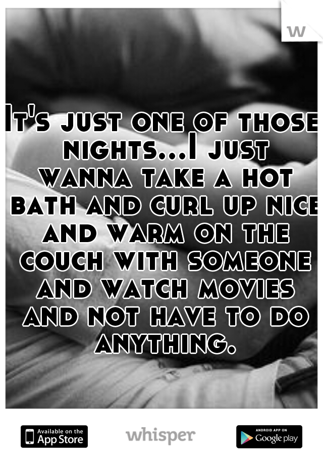 It's just one of those nights...I just wanna take a hot bath and curl up nice and warm on the couch with someone and watch movies and not have to do anything.