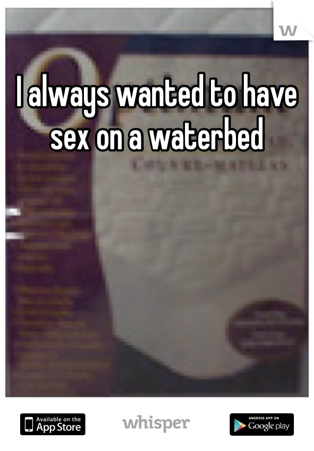 I always wanted to have sex on a waterbed