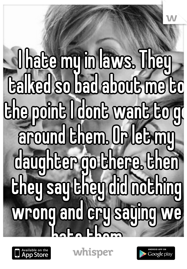 I hate my in laws. They talked so bad about me to the point I dont want to go around them. Or let my daughter go there. then they say they did nothing wrong and cry saying we hate them..... 
