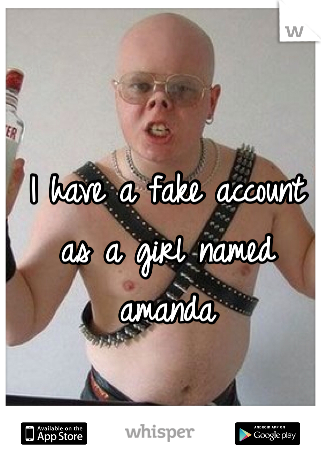 I have a fake account as a girl named amanda