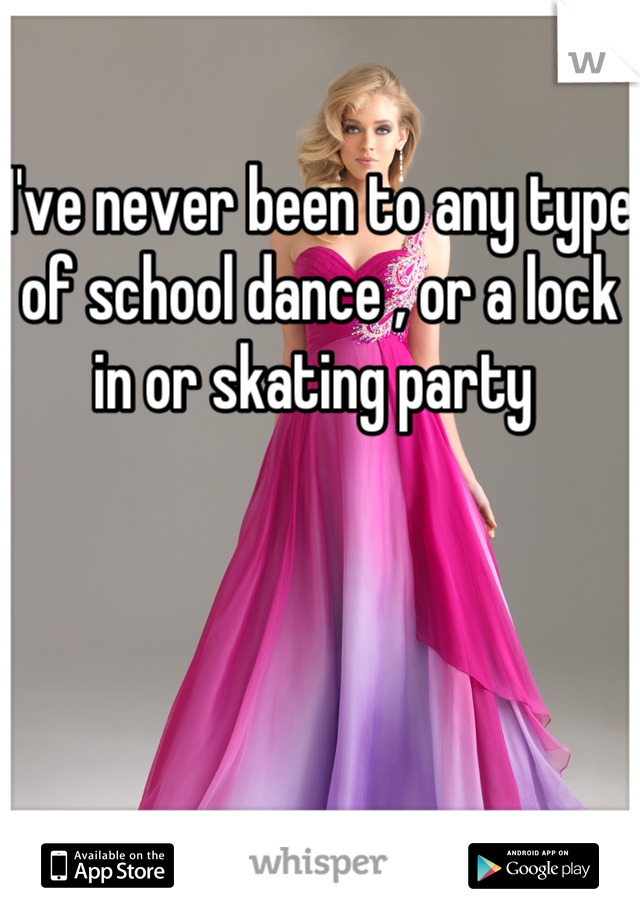 I've never been to any type of school dance , or a lock in or skating party 